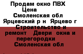 Продам окно ПВХ › Цена ­ 1 500 - Смоленская обл., Ярцевский р-н, Ярцево г. Строительство и ремонт » Двери, окна и перегородки   . Смоленская обл.